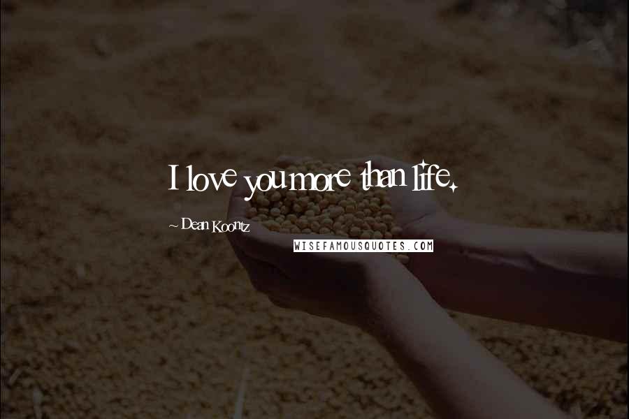Dean Koontz Quotes: I love you more than life.