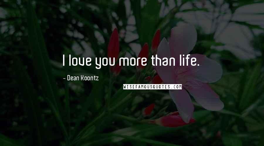 Dean Koontz Quotes: I love you more than life.