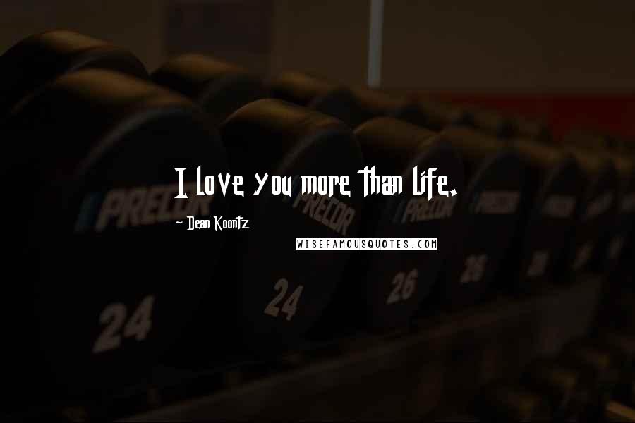 Dean Koontz Quotes: I love you more than life.