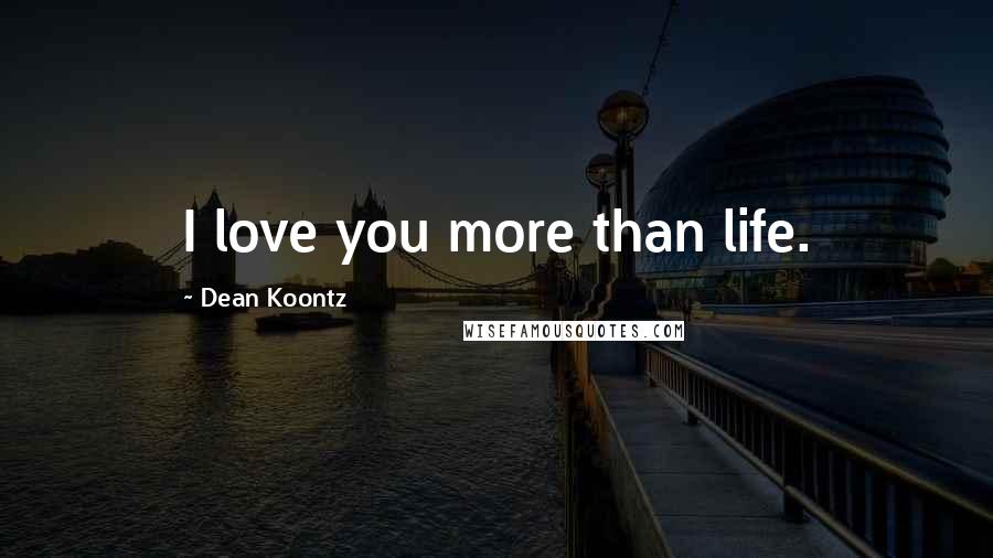 Dean Koontz Quotes: I love you more than life.