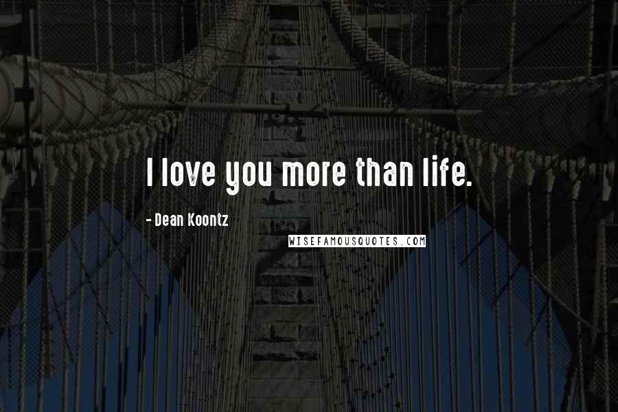 Dean Koontz Quotes: I love you more than life.