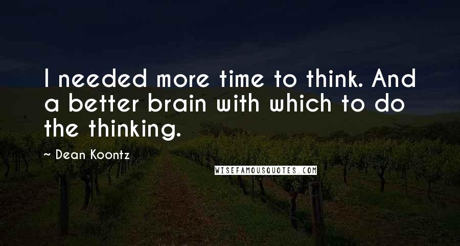 Dean Koontz Quotes: I needed more time to think. And a better brain with which to do the thinking.