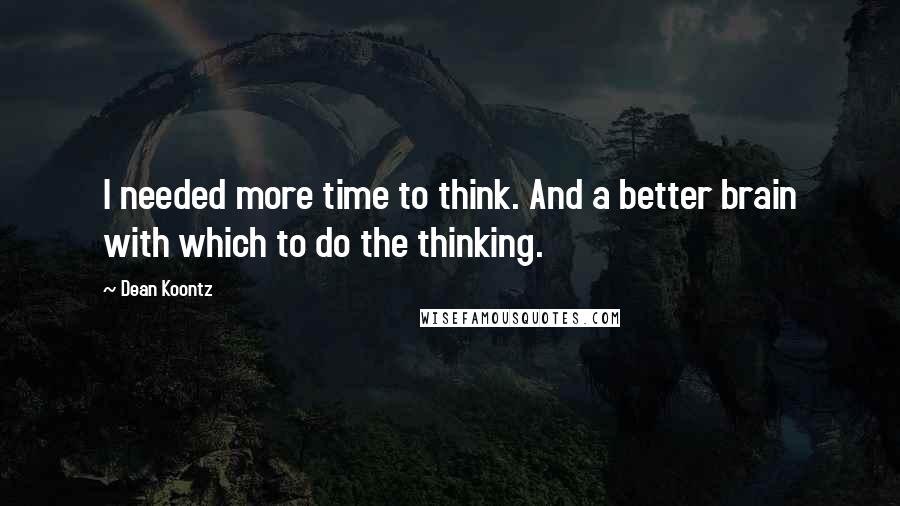 Dean Koontz Quotes: I needed more time to think. And a better brain with which to do the thinking.