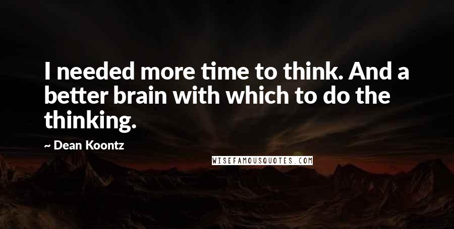 Dean Koontz Quotes: I needed more time to think. And a better brain with which to do the thinking.