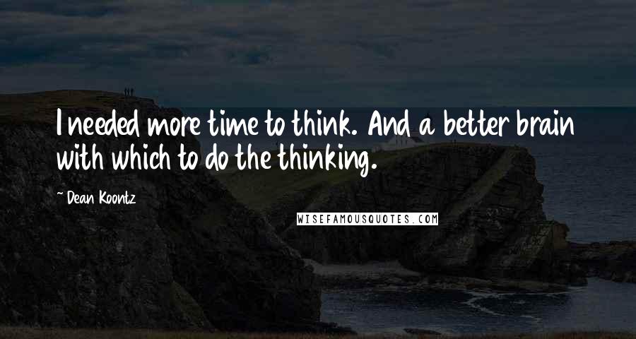 Dean Koontz Quotes: I needed more time to think. And a better brain with which to do the thinking.