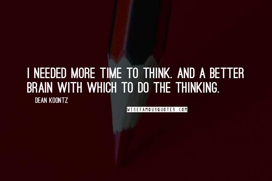 Dean Koontz Quotes: I needed more time to think. And a better brain with which to do the thinking.