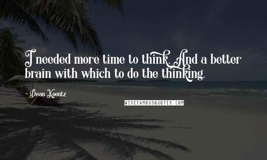 Dean Koontz Quotes: I needed more time to think. And a better brain with which to do the thinking.