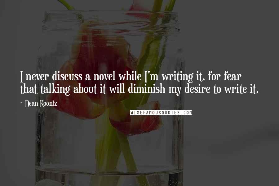 Dean Koontz Quotes: I never discuss a novel while I'm writing it, for fear that talking about it will diminish my desire to write it.