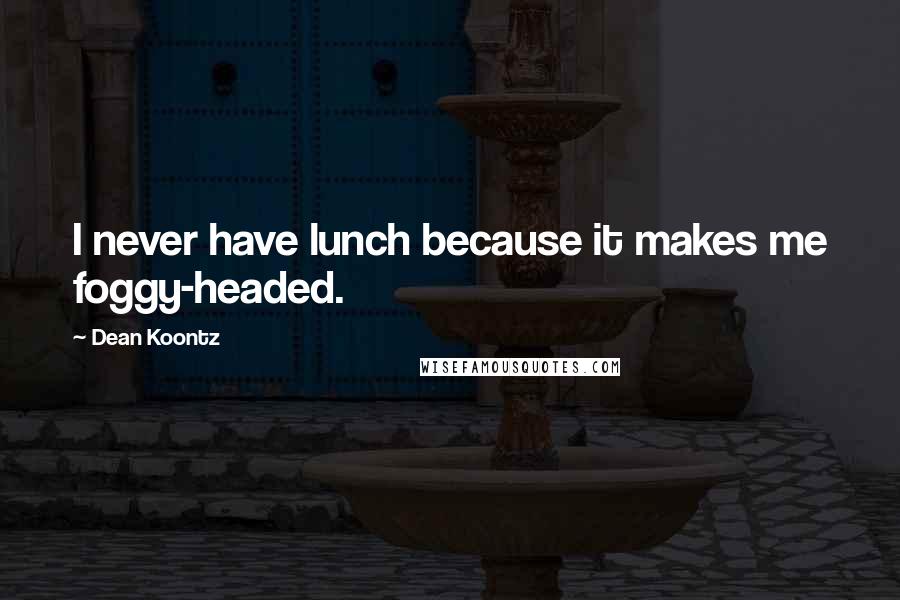 Dean Koontz Quotes: I never have lunch because it makes me foggy-headed.