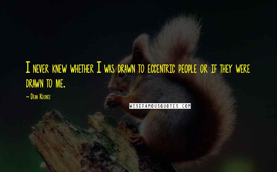 Dean Koontz Quotes: I never knew whether I was drawn to eccentric people or if they were drawn to me.