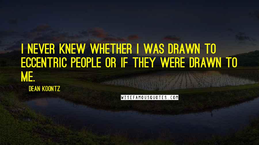 Dean Koontz Quotes: I never knew whether I was drawn to eccentric people or if they were drawn to me.