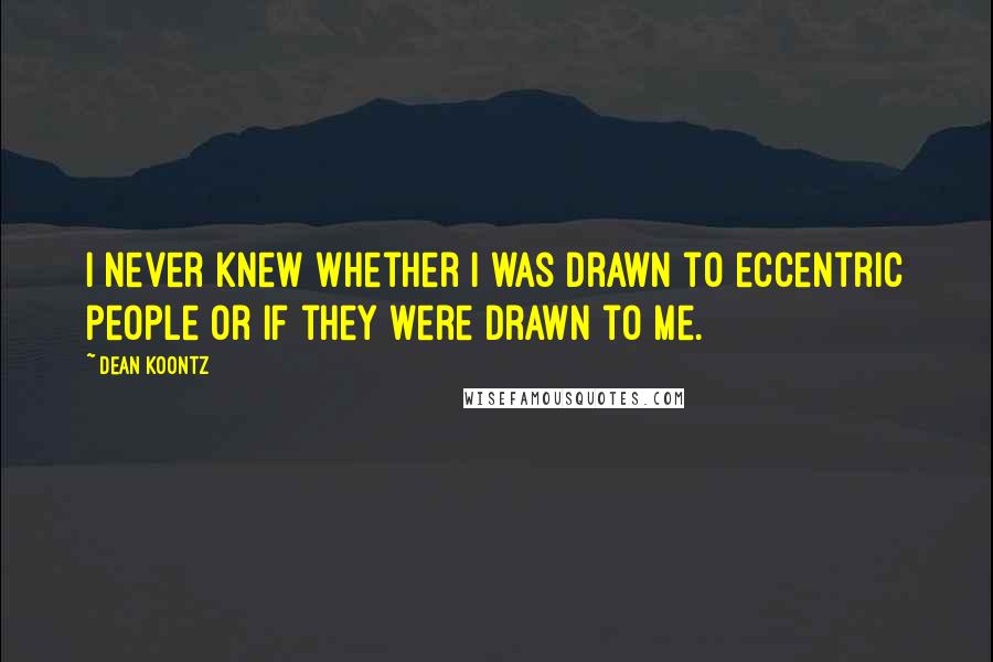 Dean Koontz Quotes: I never knew whether I was drawn to eccentric people or if they were drawn to me.