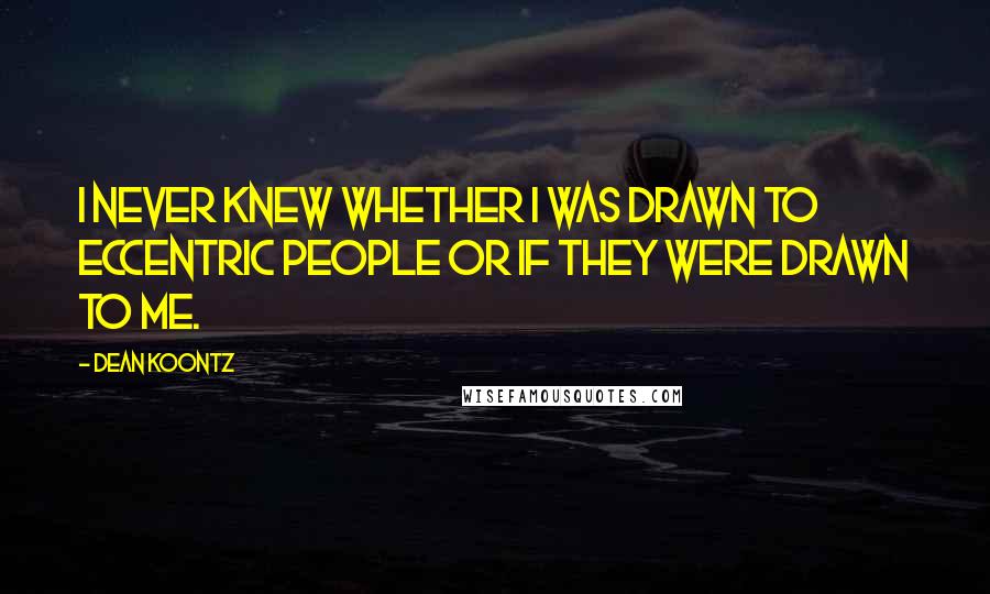 Dean Koontz Quotes: I never knew whether I was drawn to eccentric people or if they were drawn to me.