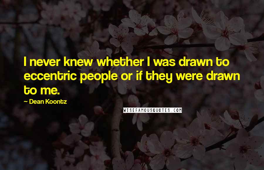 Dean Koontz Quotes: I never knew whether I was drawn to eccentric people or if they were drawn to me.