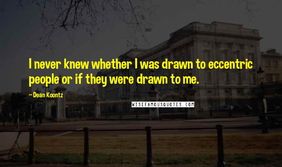 Dean Koontz Quotes: I never knew whether I was drawn to eccentric people or if they were drawn to me.