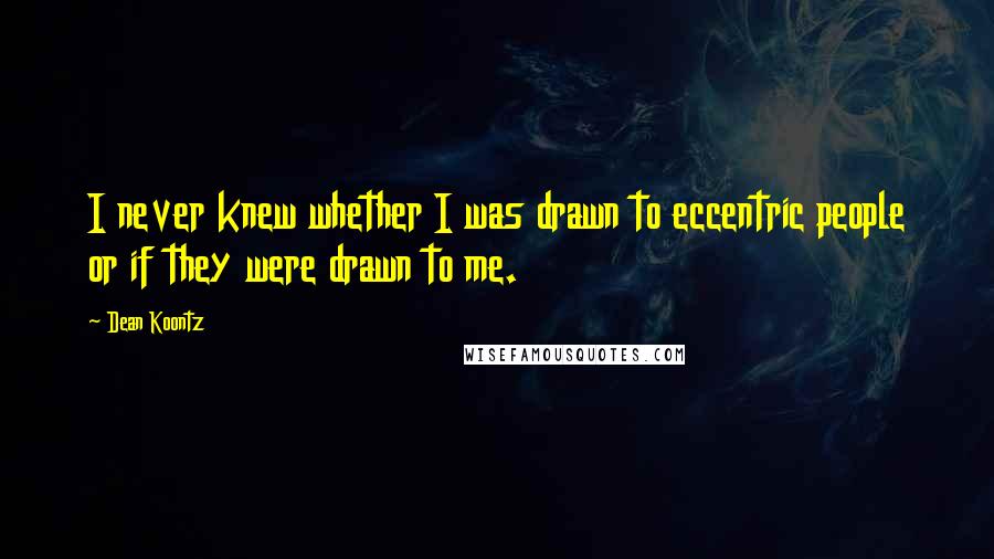 Dean Koontz Quotes: I never knew whether I was drawn to eccentric people or if they were drawn to me.