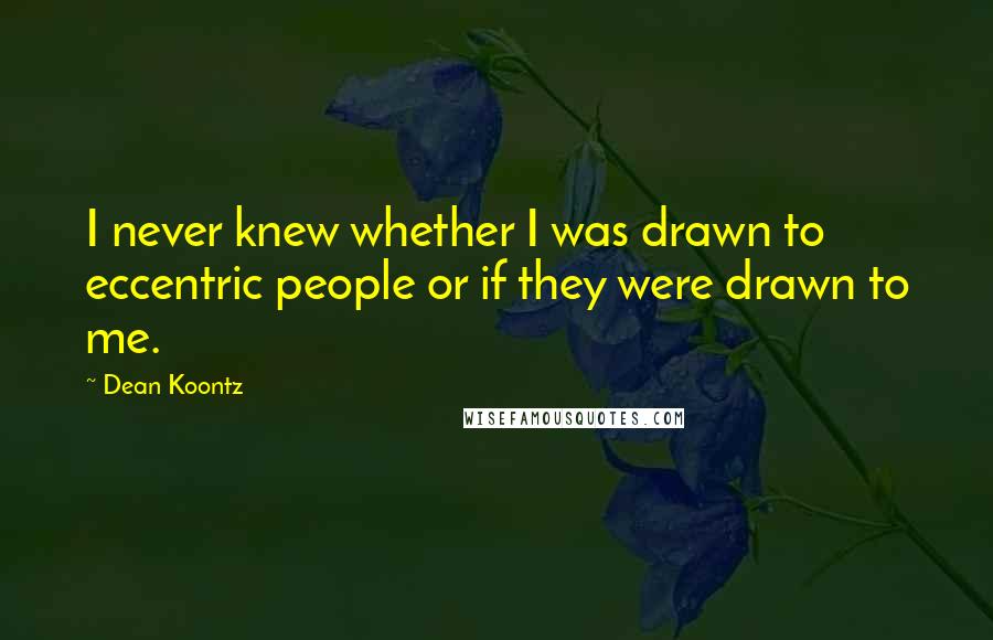 Dean Koontz Quotes: I never knew whether I was drawn to eccentric people or if they were drawn to me.