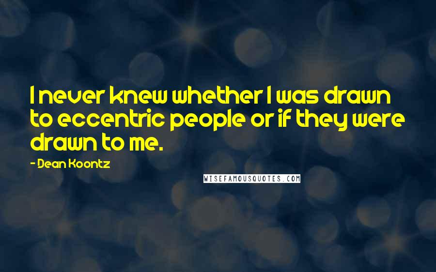 Dean Koontz Quotes: I never knew whether I was drawn to eccentric people or if they were drawn to me.