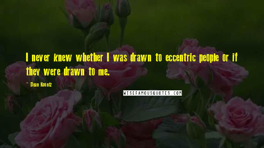 Dean Koontz Quotes: I never knew whether I was drawn to eccentric people or if they were drawn to me.