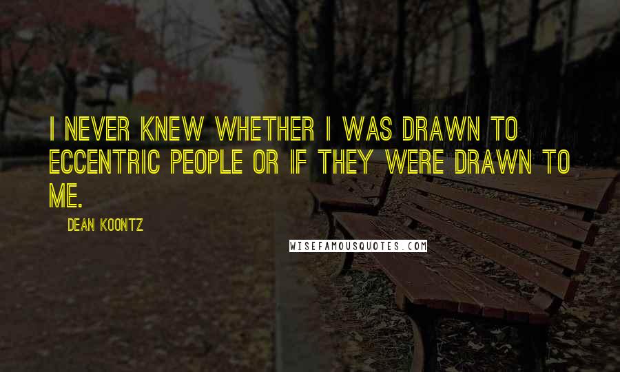 Dean Koontz Quotes: I never knew whether I was drawn to eccentric people or if they were drawn to me.