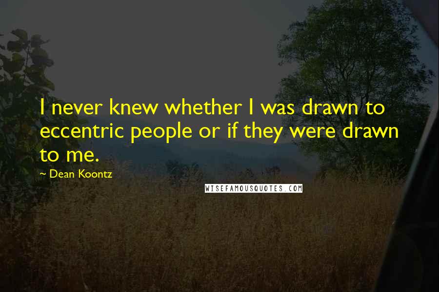 Dean Koontz Quotes: I never knew whether I was drawn to eccentric people or if they were drawn to me.