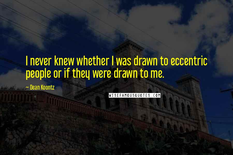 Dean Koontz Quotes: I never knew whether I was drawn to eccentric people or if they were drawn to me.