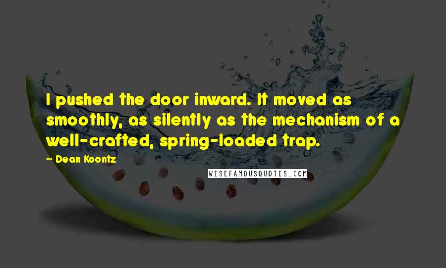 Dean Koontz Quotes: I pushed the door inward. It moved as smoothly, as silently as the mechanism of a well-crafted, spring-loaded trap.