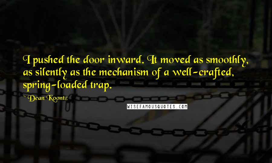 Dean Koontz Quotes: I pushed the door inward. It moved as smoothly, as silently as the mechanism of a well-crafted, spring-loaded trap.