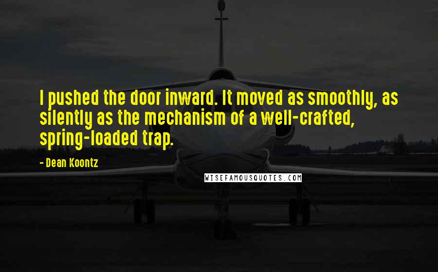 Dean Koontz Quotes: I pushed the door inward. It moved as smoothly, as silently as the mechanism of a well-crafted, spring-loaded trap.