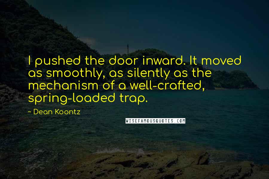 Dean Koontz Quotes: I pushed the door inward. It moved as smoothly, as silently as the mechanism of a well-crafted, spring-loaded trap.