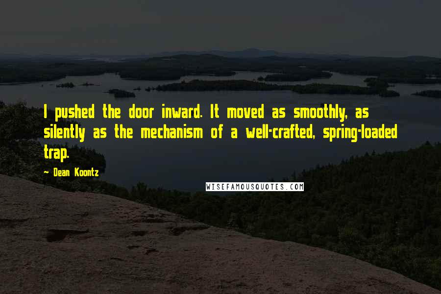 Dean Koontz Quotes: I pushed the door inward. It moved as smoothly, as silently as the mechanism of a well-crafted, spring-loaded trap.