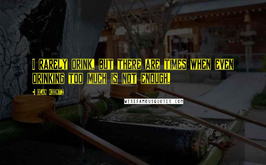 Dean Koontz Quotes: I rarely drink, but there are times when even drinking too much is not enough.