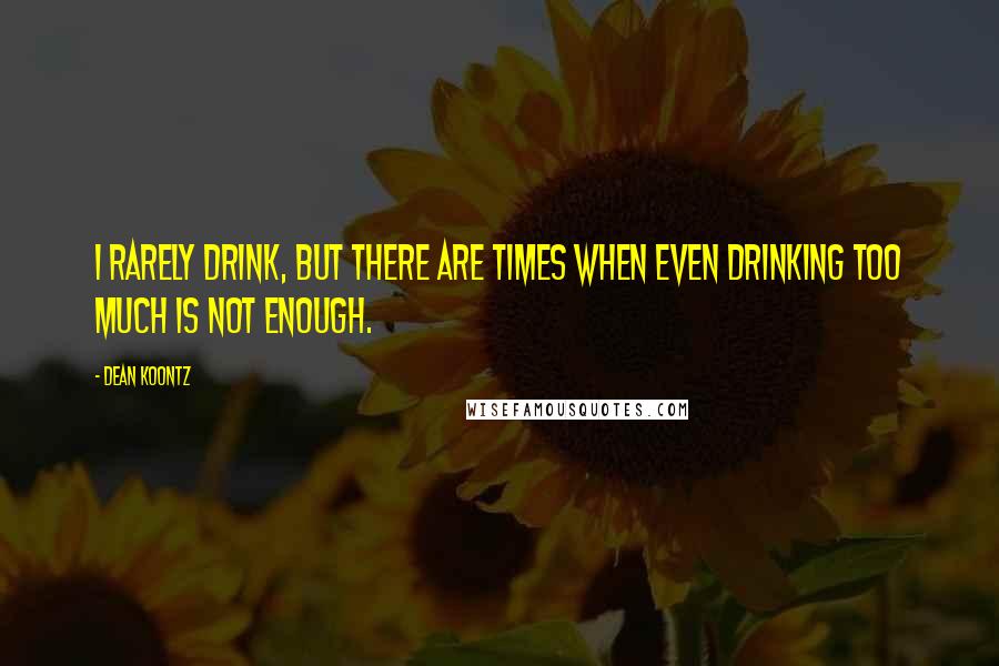 Dean Koontz Quotes: I rarely drink, but there are times when even drinking too much is not enough.