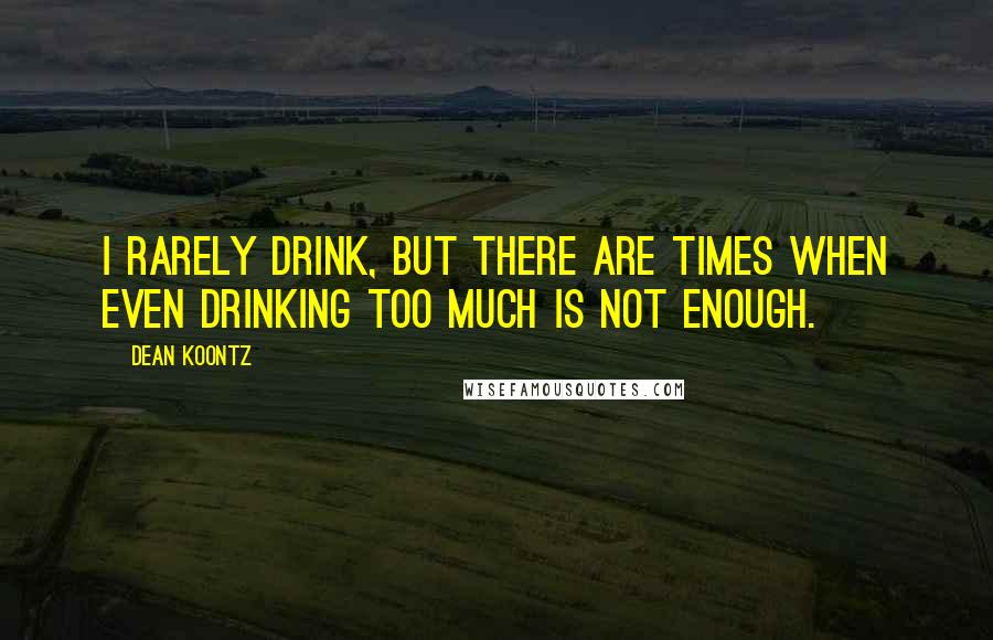 Dean Koontz Quotes: I rarely drink, but there are times when even drinking too much is not enough.