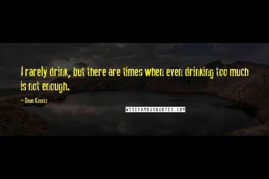 Dean Koontz Quotes: I rarely drink, but there are times when even drinking too much is not enough.