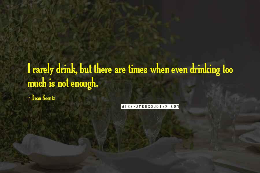 Dean Koontz Quotes: I rarely drink, but there are times when even drinking too much is not enough.