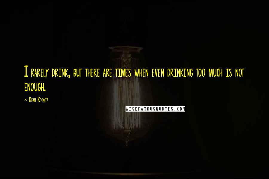 Dean Koontz Quotes: I rarely drink, but there are times when even drinking too much is not enough.