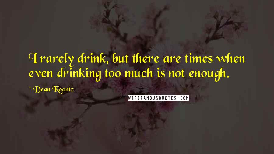 Dean Koontz Quotes: I rarely drink, but there are times when even drinking too much is not enough.