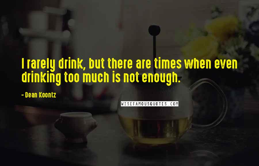 Dean Koontz Quotes: I rarely drink, but there are times when even drinking too much is not enough.