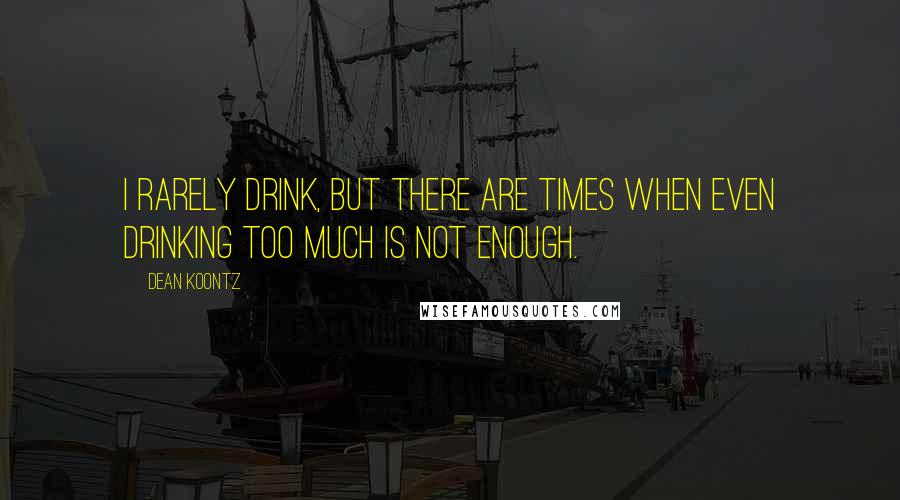 Dean Koontz Quotes: I rarely drink, but there are times when even drinking too much is not enough.