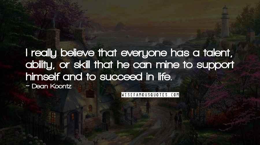 Dean Koontz Quotes: I really believe that everyone has a talent, ability, or skill that he can mine to support himself and to succeed in life.