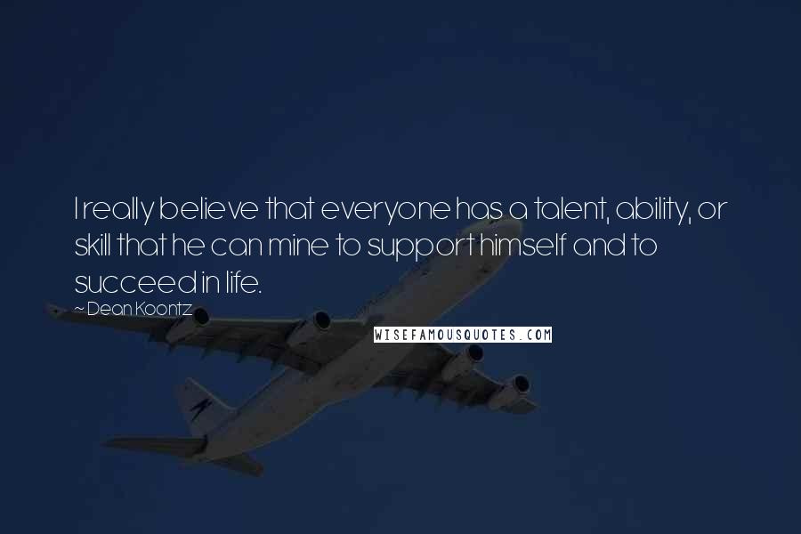 Dean Koontz Quotes: I really believe that everyone has a talent, ability, or skill that he can mine to support himself and to succeed in life.