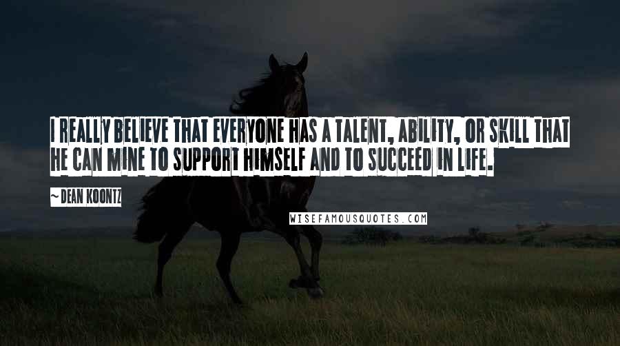 Dean Koontz Quotes: I really believe that everyone has a talent, ability, or skill that he can mine to support himself and to succeed in life.