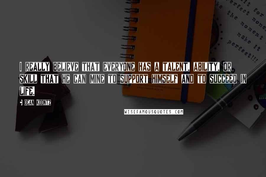 Dean Koontz Quotes: I really believe that everyone has a talent, ability, or skill that he can mine to support himself and to succeed in life.