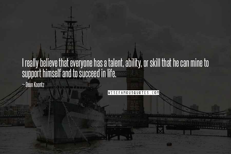 Dean Koontz Quotes: I really believe that everyone has a talent, ability, or skill that he can mine to support himself and to succeed in life.