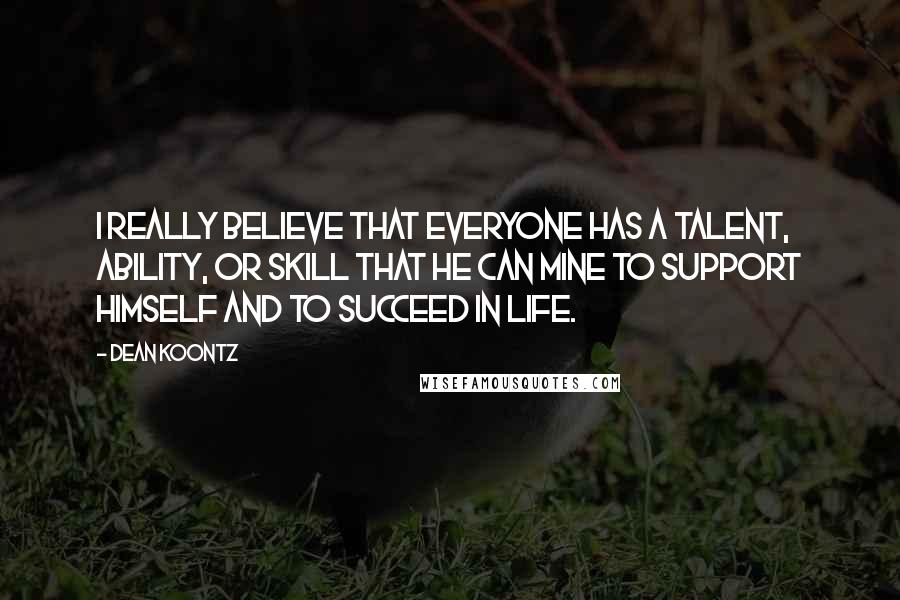 Dean Koontz Quotes: I really believe that everyone has a talent, ability, or skill that he can mine to support himself and to succeed in life.