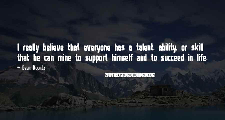 Dean Koontz Quotes: I really believe that everyone has a talent, ability, or skill that he can mine to support himself and to succeed in life.