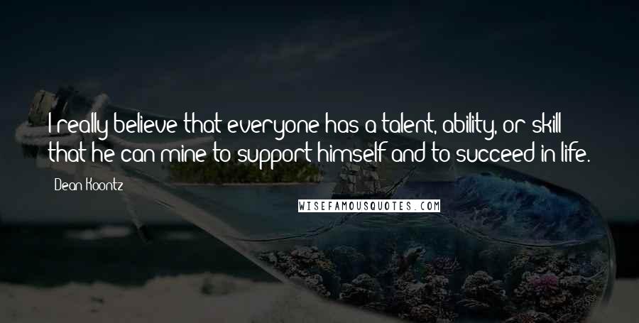 Dean Koontz Quotes: I really believe that everyone has a talent, ability, or skill that he can mine to support himself and to succeed in life.