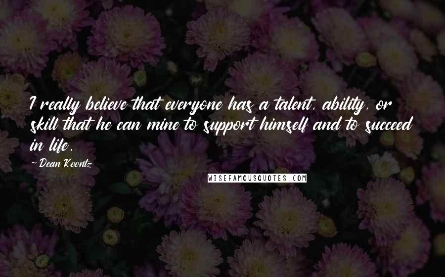 Dean Koontz Quotes: I really believe that everyone has a talent, ability, or skill that he can mine to support himself and to succeed in life.