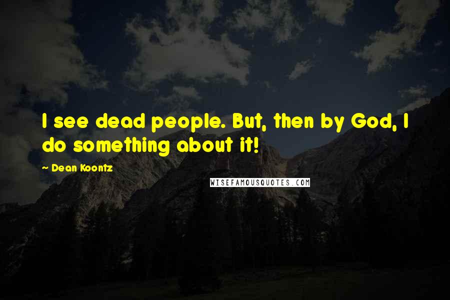 Dean Koontz Quotes: I see dead people. But, then by God, I do something about it!